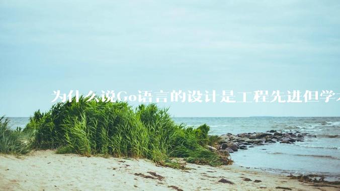 为什么说Go语言的设计是工程先进但学术落后?