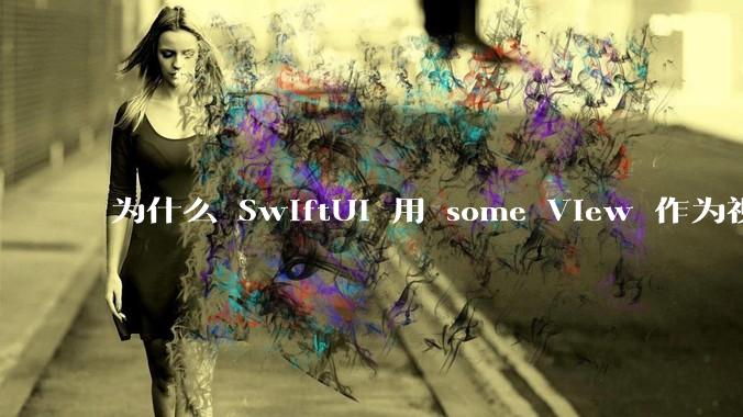 为什么 SwiftUI 用 some View 作为视图类型？