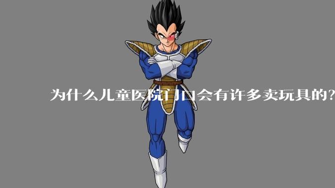 为什么儿童医院门口会有许多卖玩具的？小孩生病了竟然还有心思玩玩具吗？