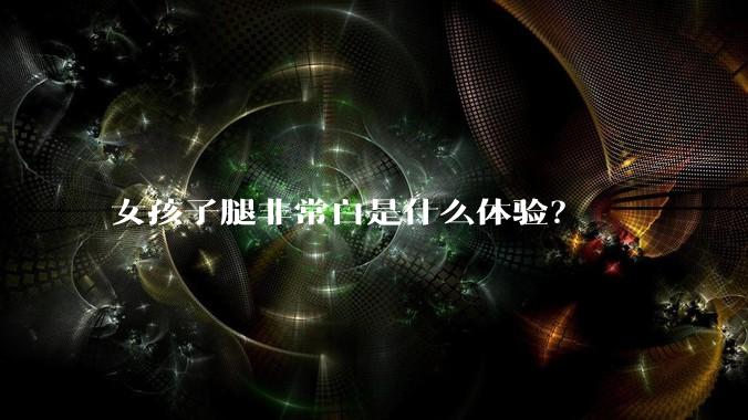 女孩子腿非常白是什么体验？