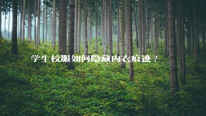 学生校服如何隐藏内衣痕迹?
